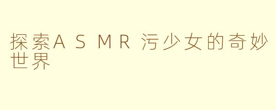 探索ASMR污少女的奇妙世界