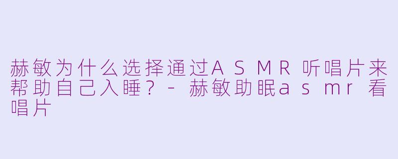 赫敏为什么选择通过ASMR听唱片来帮助自己入睡？-赫敏助眠asmr看唱片