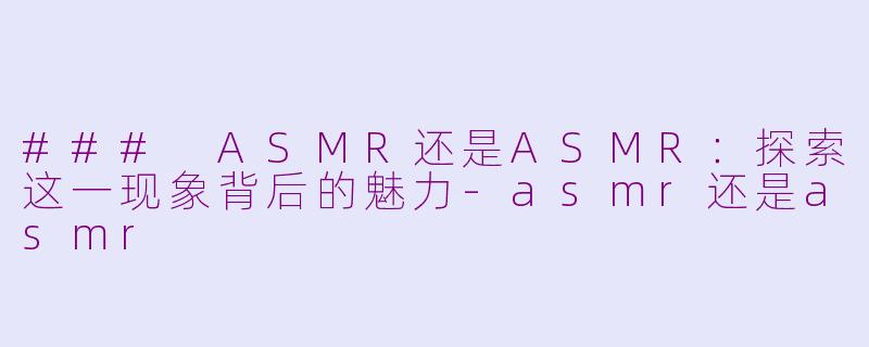 ### ASMR还是ASMR：探索这一现象背后的魅力-asmr还是asmr