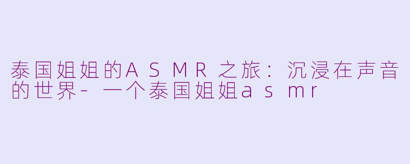 泰国姐姐的ASMR之旅：沉浸在声音的世界-一个泰国姐姐asmr