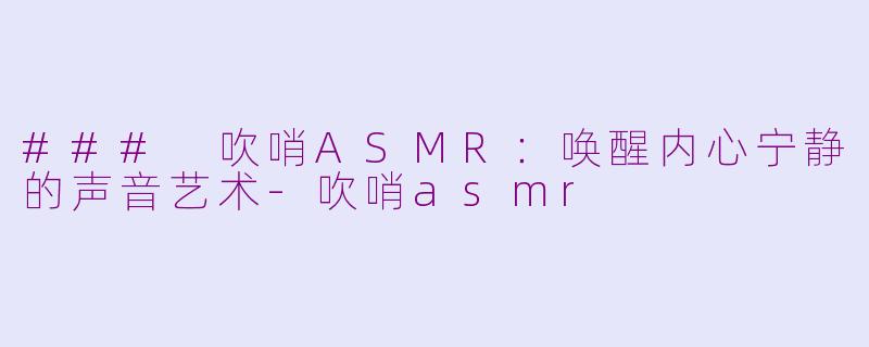 ### 吹哨ASMR：唤醒内心宁静的声音艺术-吹哨asmr