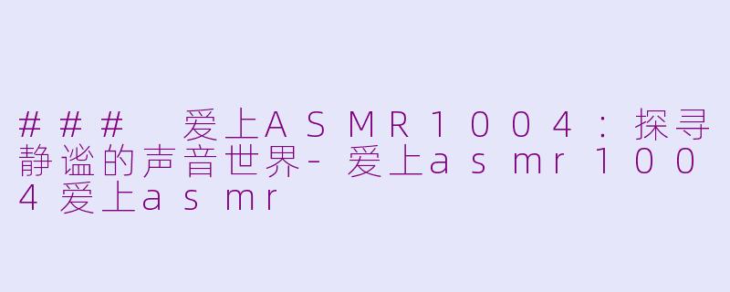 ### 爱上ASMR1004：探寻静谧的声音世界-爱上asmr1004爱上asmr