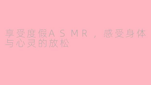享受度假ASMR，感受身体与心灵的放松