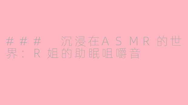 ### 沉浸在ASMR的世界：R姐的助眠咀嚼音