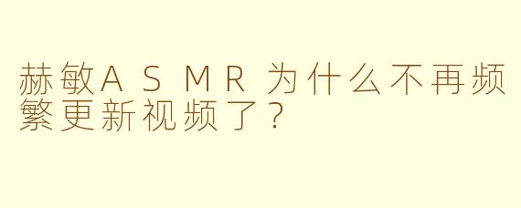 赫敏ASMR为什么不再频繁更新视频了？