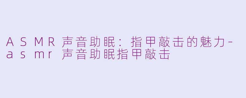 ASMR声音助眠：指甲敲击的魅力-asmr声音助眠指甲敲击