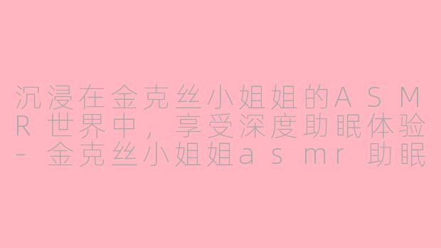 沉浸在金克丝小姐姐的ASMR世界中，享受深度助眠体验-金克丝小姐姐asmr助眠