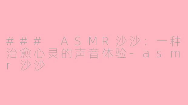### ASMR沙沙：一种治愈心灵的声音体验-asmr沙沙