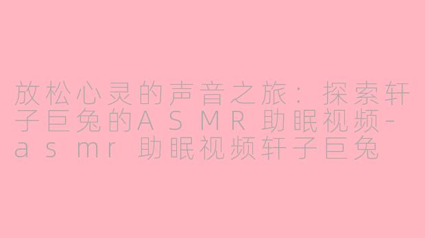 放松心灵的声音之旅：探索轩子巨兔的ASMR助眠视频-asmr助眠视频轩子巨兔