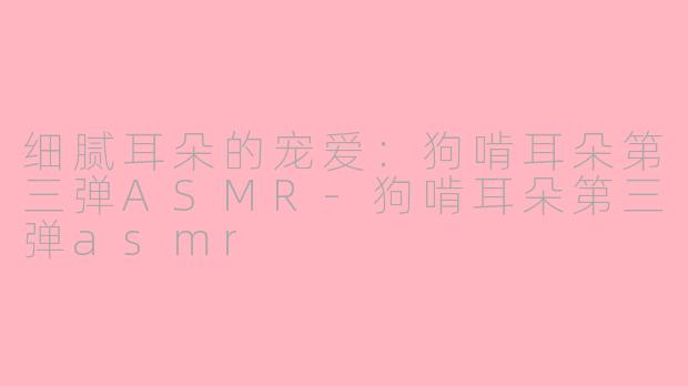 细腻耳朵的宠爱:狗啃耳朵第三弹ASMR