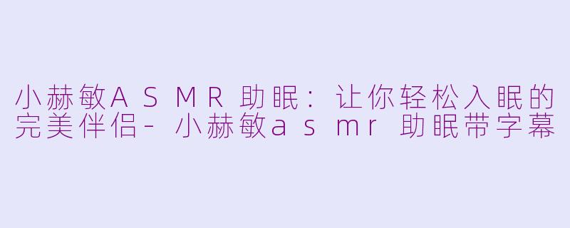 小赫敏ASMR助眠：让你轻松入眠的完美伴侣-小赫敏asmr助眠带字幕