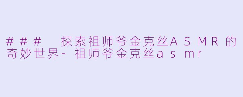 ### 探索祖师爷金克丝ASMR的奇妙世界-祖师爷金克丝asmr