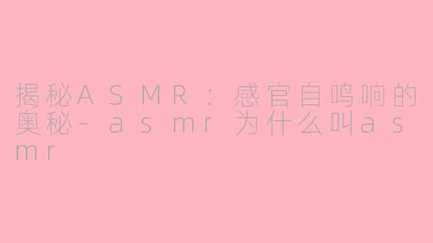 揭秘ASMR：感官自鸣响的奥秘-asmr为什么叫asmr