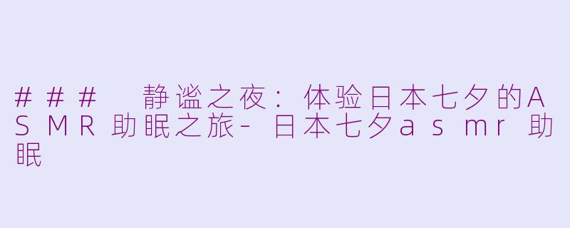 ### 静谧之夜：体验日本七夕的ASMR助眠之旅-日本七夕asmr助眠