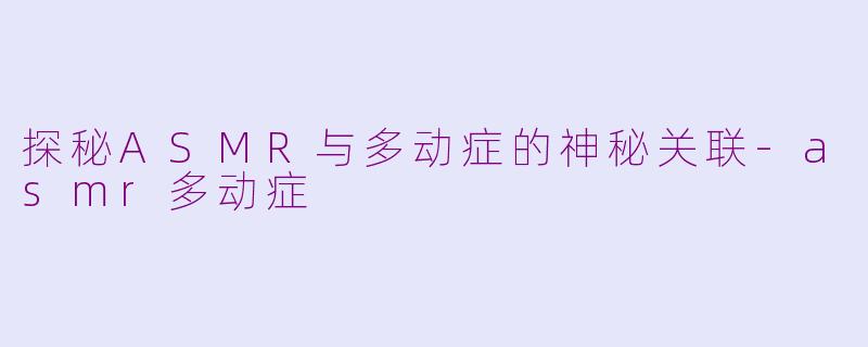 探秘ASMR与多动症的神秘关联-asmr多动症