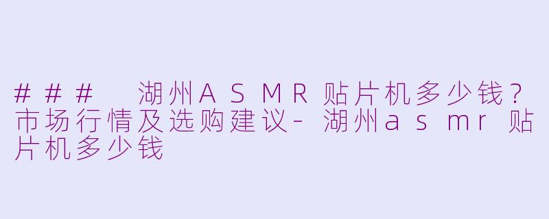 ### 湖州ASMR贴片机多少钱？市场行情及选购建议-湖州asmr贴片机多少钱