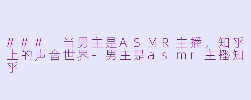 ### 当男主是ASMR主播，知乎上的声音世界-男主是asmr主播知乎