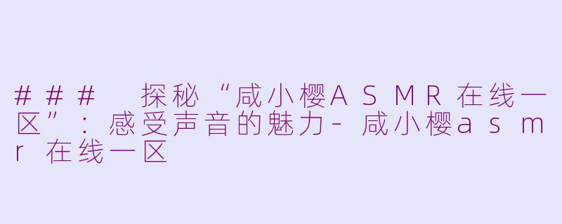 ### 探秘“咸小樱ASMR在线一区”：感受声音的魅力-咸小樱asmr在线一区