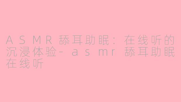 ASMR舔耳助眠：在线听的沉浸体验-asmr舔耳助眠在线听