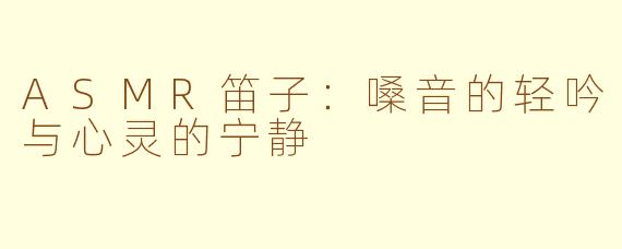 ASMR笛子:嗓音的轻吟与心灵的宁静