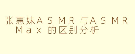 张惠妹ASMR与ASMR Max的区别分析