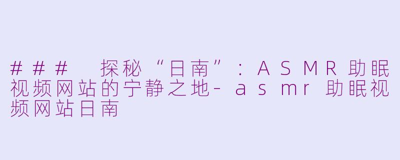### 探秘“日南”：ASMR助眠视频网站的宁静之地-asmr助眠视频网站日南