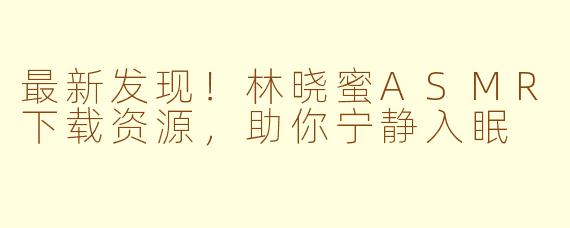最新发现！林晓蜜ASMR下载资源，助你宁静入眠