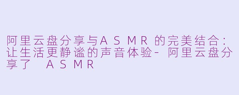 阿里云盘分享与ASMR的完美结合：让生活更静谧的声音体验-阿里云盘分享了 ASMR