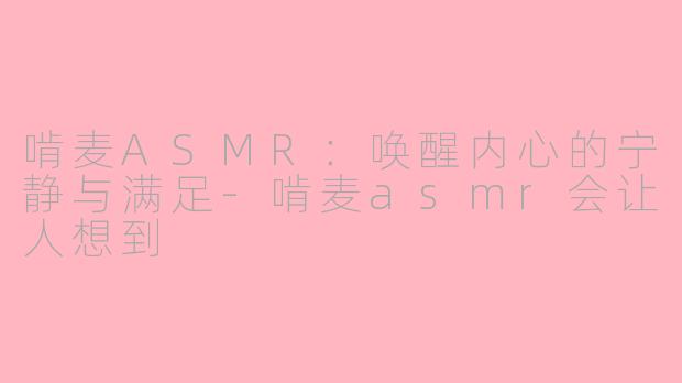 啃麦ASMR：唤醒内心的宁静与满足-啃麦asmr会让人想到