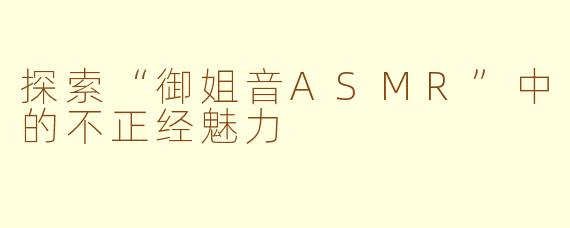 探索“御姐音ASMR”中的不正经魅力
