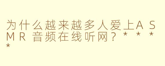 为什么越来越多人爱上ASMR音频在线听网?****