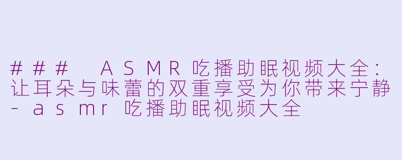 ### ASMR吃播助眠视频大全：让耳朵与味蕾的双重享受为你带来宁静-asmr吃播助眠视频大全
