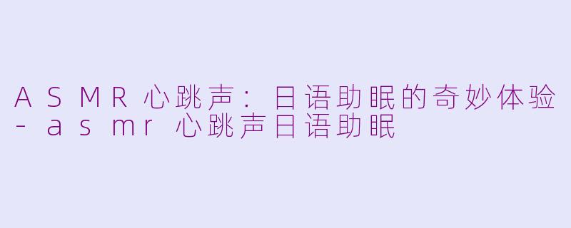 ASMR心跳声：日语助眠的奇妙体验-asmr心跳声日语助眠