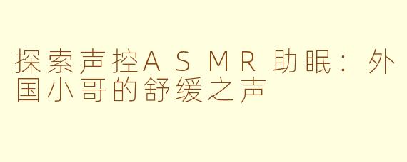 探索声控ASMR助眠：外国小哥的舒缓之声