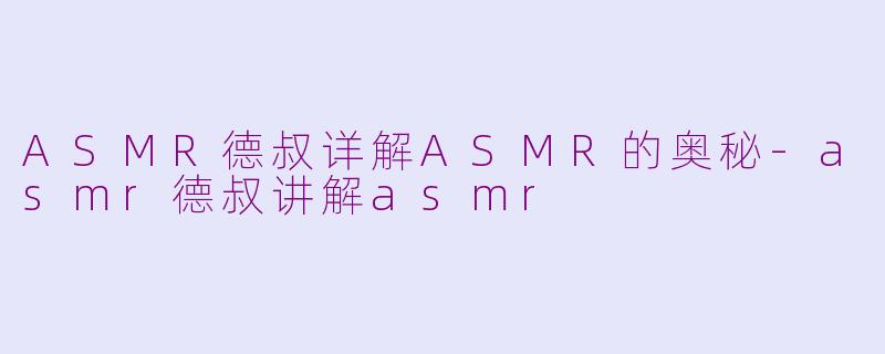ASMR德叔详解ASMR的奥秘-asmr德叔讲解asmr