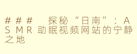 ### 探秘“日南”：ASMR助眠视频网站的宁静之地