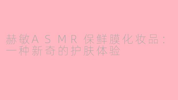 赫敏ASMR保鲜膜化妆品：一种新奇的护肤体验