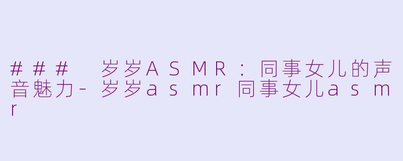 ### 岁岁ASMR：同事女儿的声音魅力-岁岁asmr同事女儿asmr