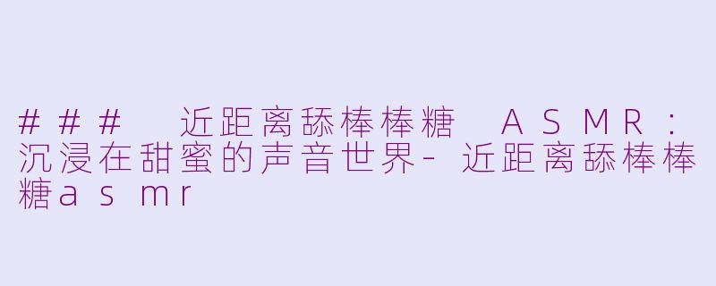 ### 近距离舔棒棒糖 ASMR：沉浸在甜蜜的声音世界-近距离舔棒棒糖asmr