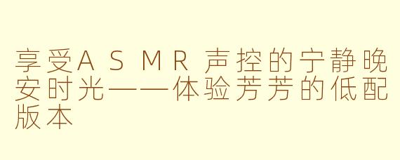 享受ASMR声控的宁静晚安时光——体验芳芳的低配版本