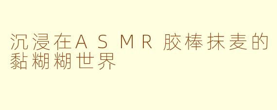 沉浸在ASMR胶棒抹麦的黏糊糊世界