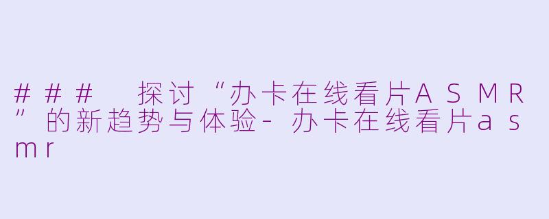 ### 探讨“办卡在线看片ASMR”的新趋势与体验-办卡在线看片asmr