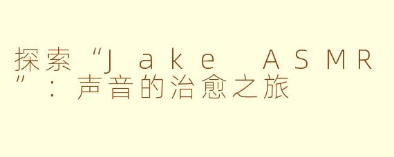 探索“Jake ASMR”：声音的治愈之旅