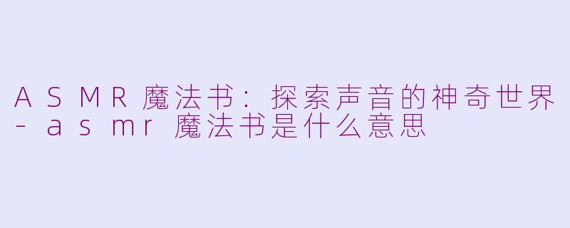 ASMR魔法书：探索声音的神奇世界-asmr魔法书是什么意思