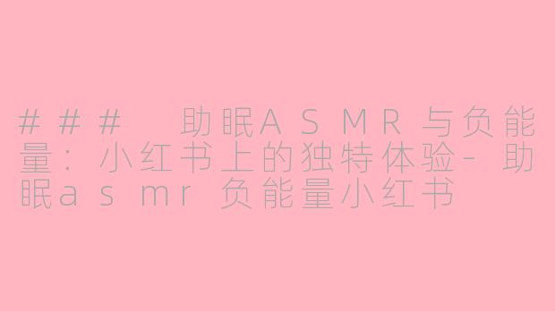 ### 助眠ASMR与负能量：小红书上的独特体验-助眠asmr负能量小红书