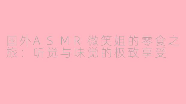 国外ASMR微笑姐的零食之旅：听觉与味觉的极致享受