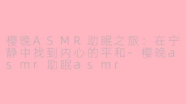 樱晚ASMR助眠之旅：在宁静中找到内心的平和-樱晚asmr助眠asmr