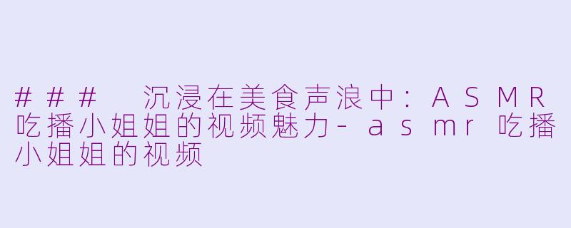 ### 沉浸在美食声浪中：ASMR吃播小姐姐的视频魅力-asmr吃播小姐姐的视频