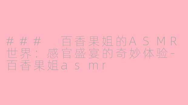 ### 百香果姐的ASMR世界：感官盛宴的奇妙体验-百香果姐asmr