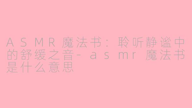 ASMR魔法书：聆听静谧中的舒缓之音-asmr魔法书是什么意思